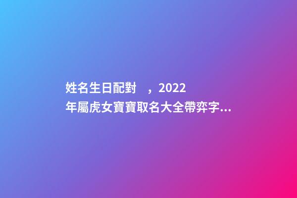姓名生日配對，2022年屬虎女寶寶取名大全帶弈字起名勇敢有謀略的女孩名字